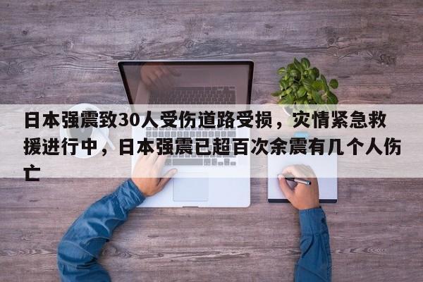 日本强震致30人受伤道路受损,灾情紧急救援进行中,日本强震已超百次余震有几个人伤亡