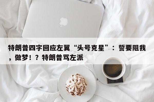 特朗普四字回应左翼“头号克星”:誓要阻我,做梦!?特朗普骂左派