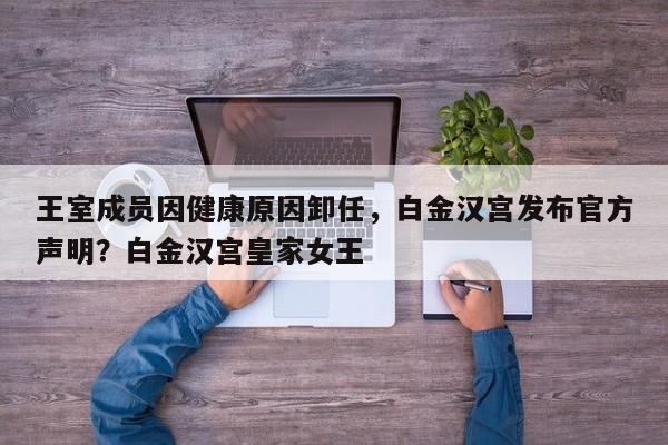 王室成员因健康原因卸任,白金汉宫发布官方声明?白金汉宫皇家女王
