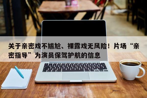 关于亲密戏不尴尬、裸露戏无风险!片场“亲密指导”为演员保驾护航的信息