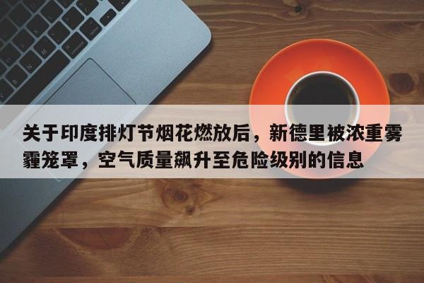 关于印度排灯节烟花燃放后,新德里被浓重雾霾笼罩,空气质量飙升至危险级别的信息