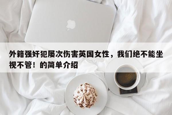 外籍强奸犯屡次伤害英国女性,我们绝不能坐视不管!的简单介绍