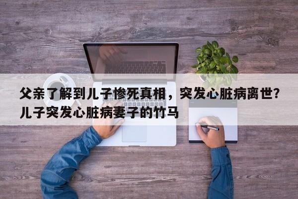 父亲了解到儿子惨死真相,突发心脏病离世?儿子突发心脏病妻子的竹马
