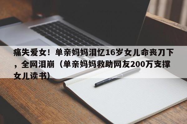 痛失爱女!单亲妈妈泪忆16岁女儿命丧刀下,全网泪崩(单亲妈妈救助网友200万支撑女儿读书)