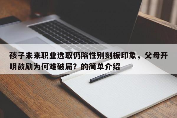 孩子未来职业选取仍陷性别刻板印象,父母开明鼓励为何难破局?的简单介绍