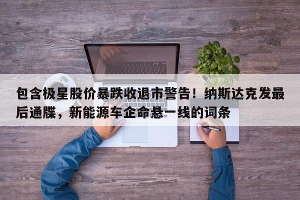 包含极星股价暴跌收退市警告!纳斯达克发最后通牒,新能源车企命悬一线的词条