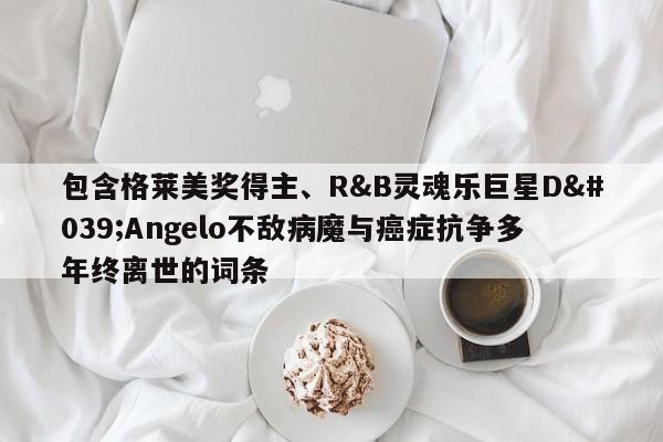 包含格莱美奖得主、R&B灵魂乐巨星D'Angelo不敌病魔与癌症抗争多年终离世的词条