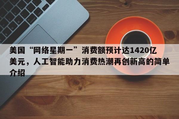 美国“网络星期一”消费额预计达1420亿美元,人工智能助力消费热潮再创新高的简单介绍