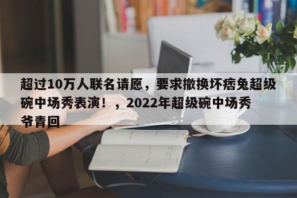 超过10万人联名请愿,要求撤换坏痞兔超级碗中场秀表演!,2022年超级碗中场秀 爷青回