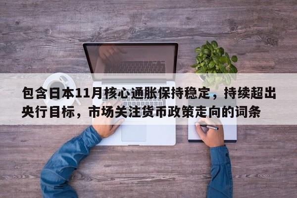 包含日本11月核心通胀保持稳定,持续超出央行目标,市场关注货币政策走向的词条