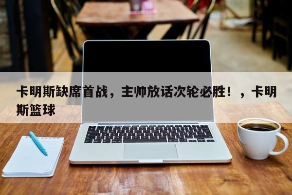 卡明斯缺席首战,主帅放话次轮必胜!,卡明斯篮球