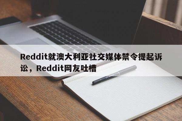 Reddit就澳大利亚社交媒体禁令提起诉讼,Reddit网友吐槽