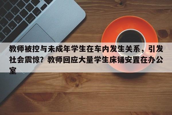 教师被控与未成年学生在车内发生关系,引发社会震惊?教师回应大量学生床铺安置在办公室