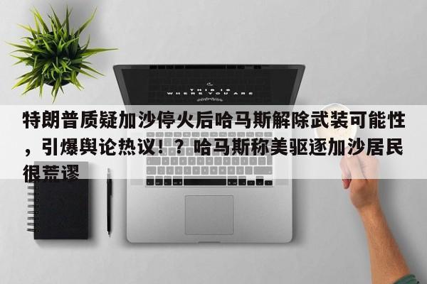 特朗普质疑加沙停火后哈马斯解除武装可能性,引爆舆论热议!?哈马斯称美驱逐加沙居民很荒谬