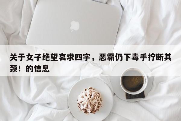 关于女子绝望哀求四字,恶霸仍下毒手拧断其颈!的信息