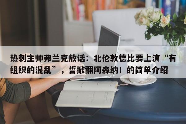 热刺主帅弗兰克放话:北伦敦德比要上演“有组织的混乱”,誓掀翻阿森纳!的简单介绍