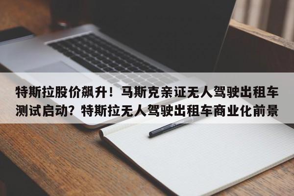特斯拉股价飙升!马斯克亲证无人驾驶出租车测试启动?特斯拉无人驾驶出租车商业化前景