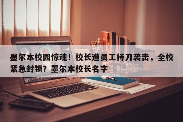墨尔本校园惊魂!校长遭员工持刀袭击,全校紧急封锁?墨尔本校长名字