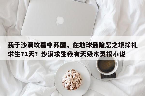 我于沙漠坟墓中苏醒,在地球最险恶之境挣扎求生71天?沙漠求生我有天级木灵根小说