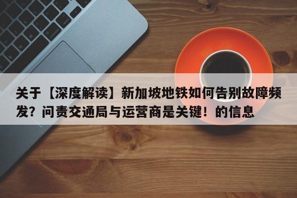 关于【深度解读】新加坡地铁如何告别故障频发?问责交通局与运营商是关键!的信息