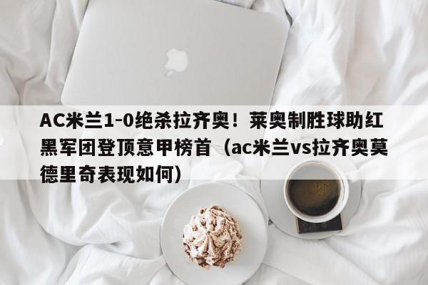 AC米兰1-0绝杀拉齐奥!莱奥制胜球助红黑军团登顶意甲榜首(ac米兰vs拉齐奥莫德里奇表现如何)