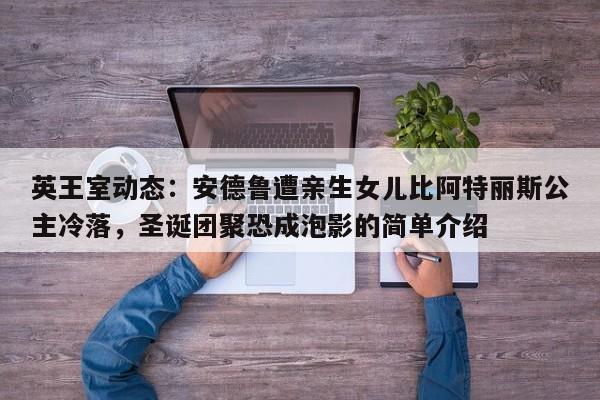 英王室动态:安德鲁遭亲生女儿比阿特丽斯公主冷落,圣诞团聚恐成泡影的简单介绍