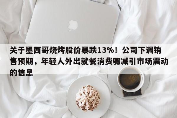 关于墨西哥烧烤股价暴跌13%!公司下调销售预期,年轻人外出就餐消费骤减引市场震动的信息