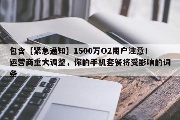 包含【紧急通知】1500万O2用户注意!运营商重大调整,你的手机套餐将受影响的词条