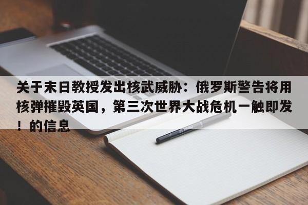 关于末日教授发出核武威胁:俄罗斯警告将用核弹摧毁英国,第三次世界大战危机一触即发!的信息