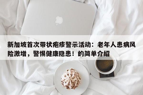 新加坡首次带状疱疹警示活动:老年人患病风险激增,警惕健康隐患!的简单介绍