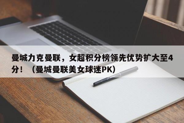 曼城力克曼联,女超积分榜领先优势扩大至4分!(曼城曼联美女球迷PK)