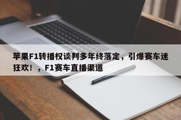 苹果F1转播权谈判多年终落定,引爆赛车迷狂欢!,F1赛车直播渠道