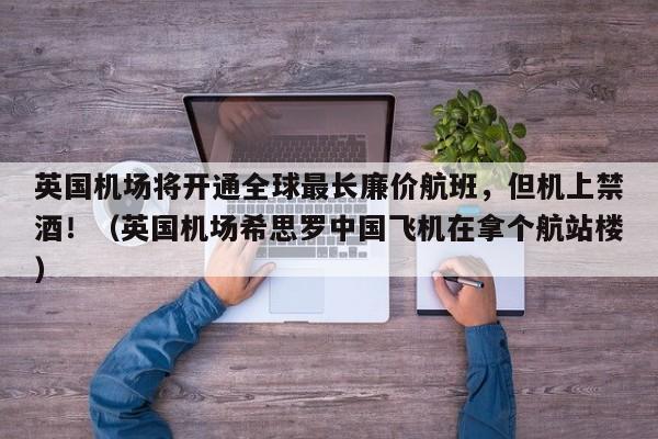 英国机场将开通全球最长廉价航班,但机上禁酒!(英国机场希思罗中国飞机在拿个航站楼)