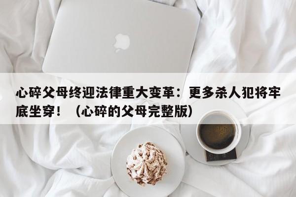心碎父母终迎法律重大变革:更多杀人犯将牢底坐穿!(心碎的父母完整版)