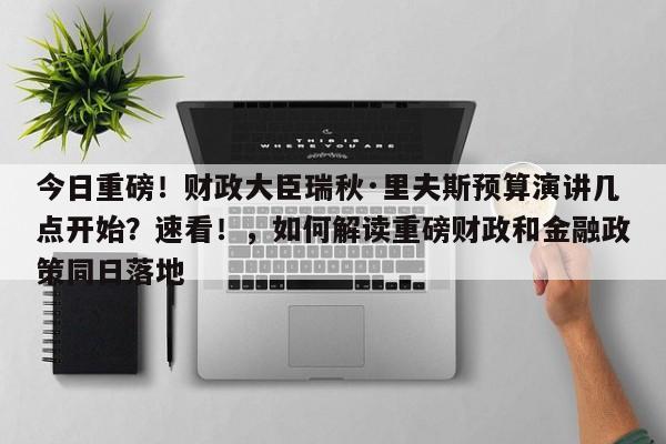 今日重磅!财政大臣瑞秋·里夫斯预算演讲几点开始?速看!,如何解读重磅财政和金融政策同日落地
