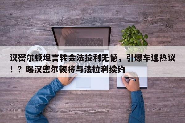 汉密尔顿坦言转会法拉利无憾,引爆车迷热议!?曝汉密尔顿将与法拉利续约