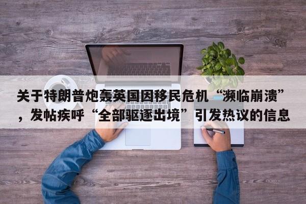 关于特朗普炮轰英国因移民危机“濒临崩溃”,发帖疾呼“全部驱逐出境”引发热议的信息