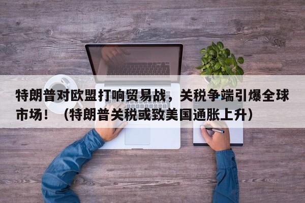 特朗普对欧盟打响贸易战,关税争端引爆全球市场!(特朗普关税或致美国通胀上升)
