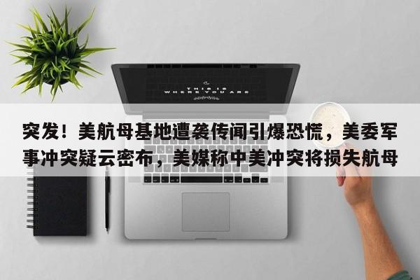 突发!美航母基地遭袭传闻引爆恐慌,美委军事冲突疑云密布,美媒称中美冲突将损失航母