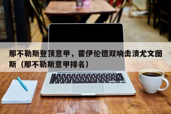 那不勒斯登顶意甲,霍伊伦德双响击溃尤文图斯(那不勒斯意甲排名)