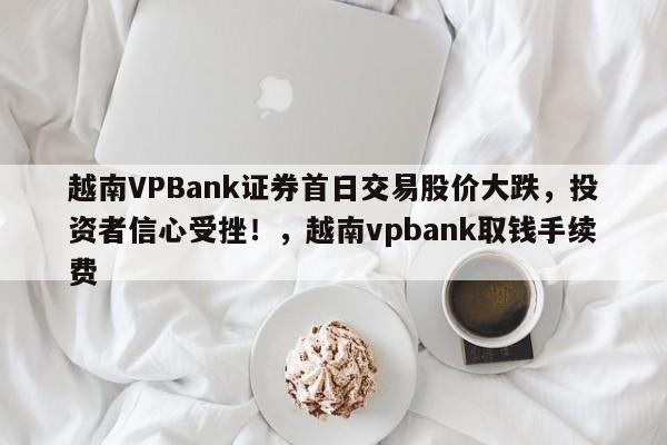 越南VPBank证券首日交易股价大跌,投资者信心受挫!,越南vpbank取钱手续费