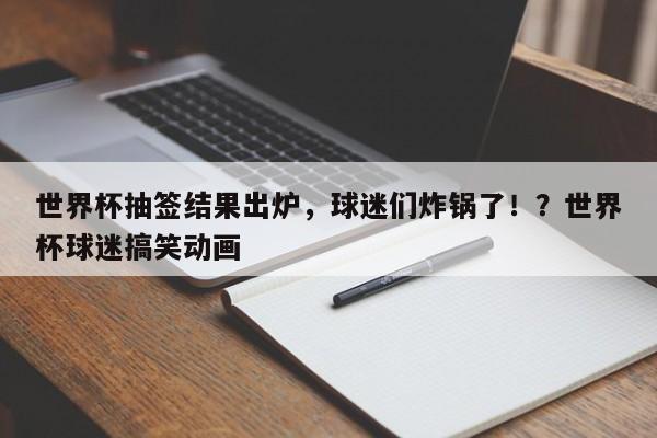 世界杯抽签结果出炉,球迷们炸锅了!?世界杯球迷搞笑动画