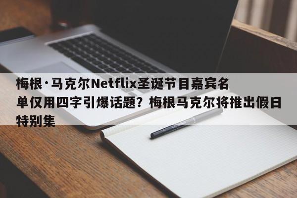梅根·马克尔Netflix圣诞节目嘉宾名单仅用四字引爆话题?梅根马克尔将推出假日特别集