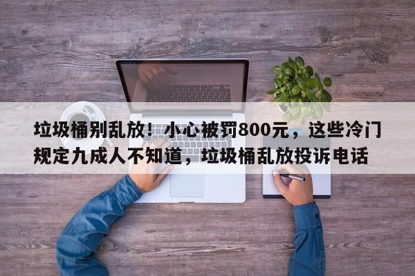 垃圾桶别乱放!小心被罚800元,这些冷门规定九成人不知道,垃圾桶乱放投诉电话