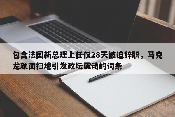 包含法国新总理上任仅28天被迫辞职,马克龙颜面扫地引发政坛震动的词条