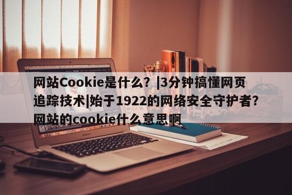 网站Cookie是什么?|3分钟搞懂网页追踪技术|始于1922的网络安全守护者?网站的cookie什么意思啊