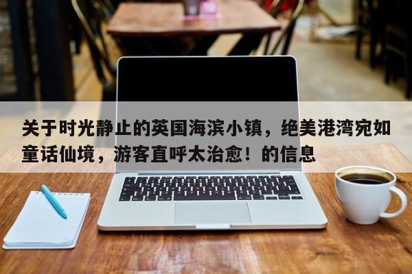 关于时光静止的英国海滨小镇,绝美港湾宛如童话仙境,游客直呼太治愈!的信息
