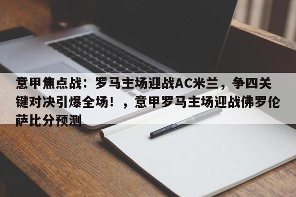 意甲焦点战:罗马主场迎战AC米兰,争四关键对决引爆全场!,意甲罗马主场迎战佛罗伦萨比分预测