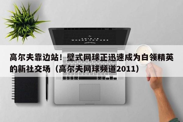 高尔夫靠边站!壁式网球正迅速成为白领精英的新社交场(高尔夫网球频道2011)