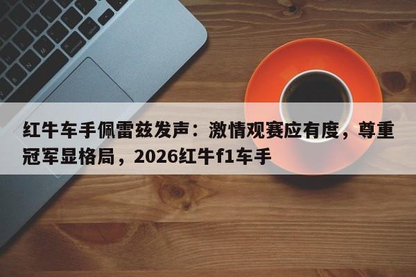 红牛车手佩雷兹发声:激情观赛应有度,尊重冠军显格局,2026红牛f1车手